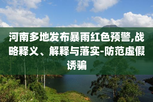 河南多地發(fā)布暴雨紅色預(yù)警,戰(zhàn)略釋義、解釋與落實(shí)-防范虛假誘騙