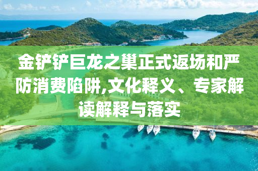 金鏟鏟巨龍之巢正式返場(chǎng)和嚴(yán)防消費(fèi)陷阱,文化釋義、專家解讀解釋與落實(shí)