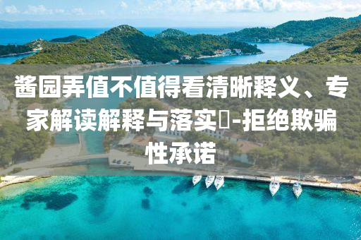 醬園弄值不值得看清晰釋義、專(zhuān)家解讀解釋與落實(shí)?-拒絕欺騙性承諾