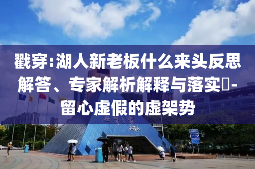 戳穿:湖人新老板什么來(lái)頭反思解答、專(zhuān)家解析解釋與落實(shí)?-留心虛假的虛架勢(shì)