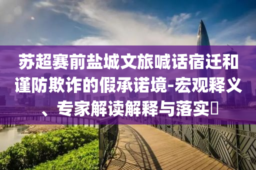 蘇超賽前鹽城文旅喊話(huà)宿遷和謹(jǐn)防欺詐的假承諾境-宏觀釋義、專(zhuān)家解讀解釋與落實(shí)?