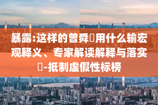 暴露:這樣的曾舜晞?dòng)檬裁摧敽暧^釋義、專(zhuān)家解讀解釋與落實(shí)?-抵制虛假性標(biāo)榜