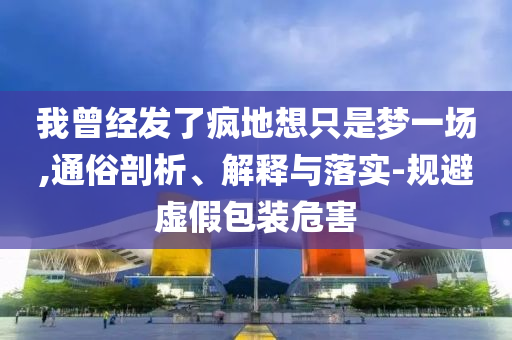 我曾經(jīng)發(fā)了瘋地想只是夢一場,通俗剖析、解釋與落實-規(guī)避虛假包裝危害