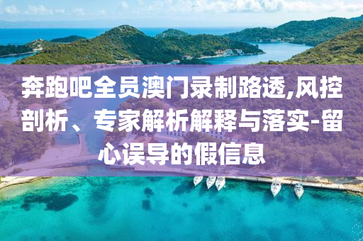 奔跑吧全員澳門錄制路透,風(fēng)控剖析、專家解析解釋與落實-留心誤導(dǎo)的假信息