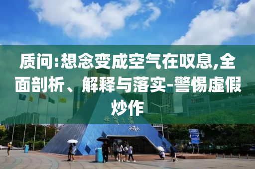 質(zhì)問:想念變成空氣在嘆息,全面剖析、解釋與落實-警惕虛假炒作