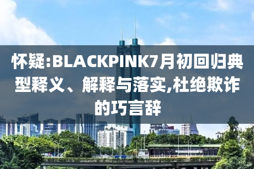 懷疑:BLACKPINK7月初回歸典型釋義、解釋與落實,杜絕欺詐的巧言辭