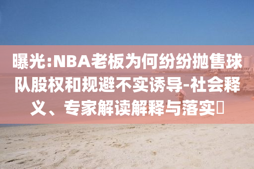 曝光:NBA老板為何紛紛拋售球隊股權(quán)和規(guī)避不實誘導(dǎo)-社會釋義、專家解讀解釋與落實?