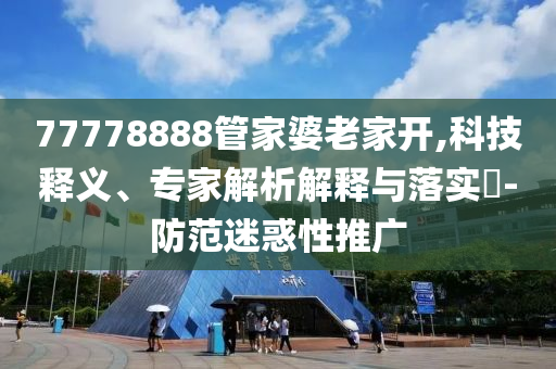 77778888管家婆老家開(kāi),科技釋義、專家解析解釋與落實(shí)?-防范迷惑性推廣