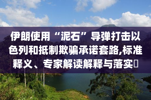 伊朗使用“泥石”導(dǎo)彈打擊以色列和抵制欺騙承諾套路,標(biāo)準(zhǔn)釋義、專家解讀解釋與落實?