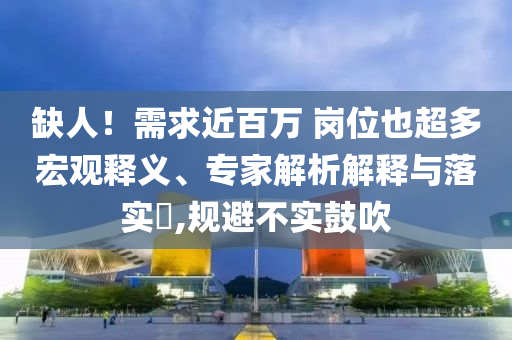 缺人！需求近百萬 崗位也超多宏觀釋義、專家解析解釋與落實?,規(guī)避不實鼓吹