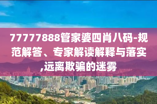 77777888管家婆四肖八碼-規(guī)范解答、專家解讀解釋與落實(shí),遠(yuǎn)離欺騙的迷霧