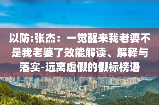 以防:張杰：一覺醒來我老婆不是我老婆了效能解讀、解釋與落實(shí)-遠(yuǎn)離虛假的假標(biāo)榜語