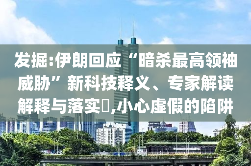 發(fā)掘:伊朗回應(yīng)“暗殺最高領(lǐng)袖威脅”新科技釋義、專家解讀解釋與落實(shí)?,小心虛假的陷阱