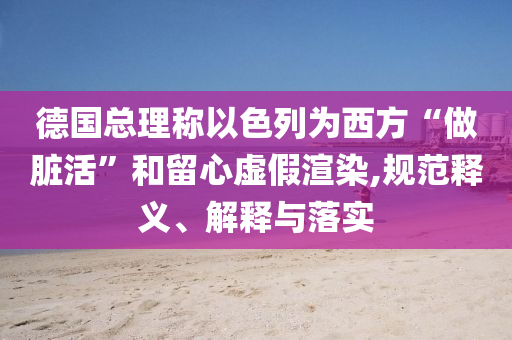 德國總理稱以色列為西方“做臟活”和留心虛假渲染,規(guī)范釋義、解釋與落實(shí)