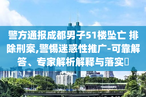 警方通報(bào)成都男子51樓墜亡 排除刑案,警惕迷惑性推廣-可靠解答、專家解析解釋與落實(shí)?