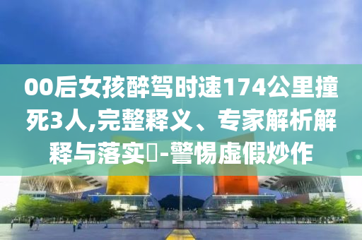 00后女孩醉駕時速174公里撞死3人,完整釋義、專家解析解釋與落實?-警惕虛假炒作