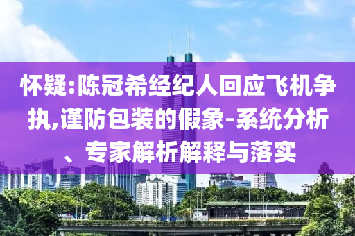懷疑:陳冠希經(jīng)紀人回應飛機爭執(zhí),謹防包裝的假象-系統(tǒng)分析、專家解析解釋與落實