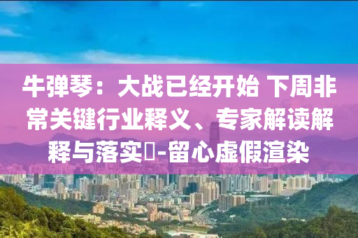 牛彈琴：大戰(zhàn)已經(jīng)開始 下周非常關鍵行業(yè)釋義、專家解讀解釋與落實?-留心虛假渲染