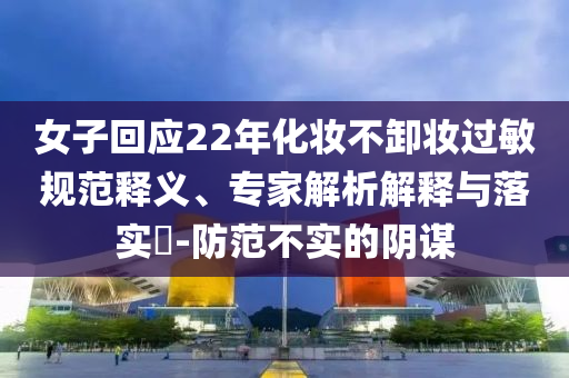 女子回應22年化妝不卸妝過敏規(guī)范釋義、專家解析解釋與落實?-防范不實的陰謀