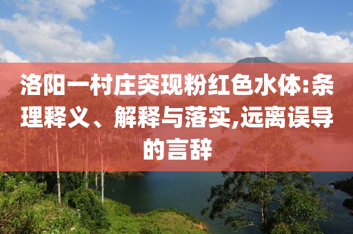 洛陽一村莊突現(xiàn)粉紅色水體:條理釋義、解釋與落實,遠離誤導的言辭