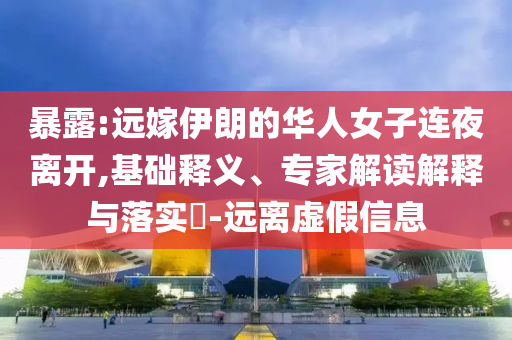 暴露:遠(yuǎn)嫁伊朗的華人女子連夜離開(kāi),基礎(chǔ)釋義、專家解讀解釋與落實(shí)?-遠(yuǎn)離虛假信息