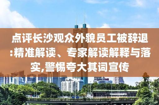 點(diǎn)評(píng)長(zhǎng)沙觀眾外貌員工被辭退:精準(zhǔn)解讀、專家解讀解釋與落實(shí),警惕夸大其詞宣傳