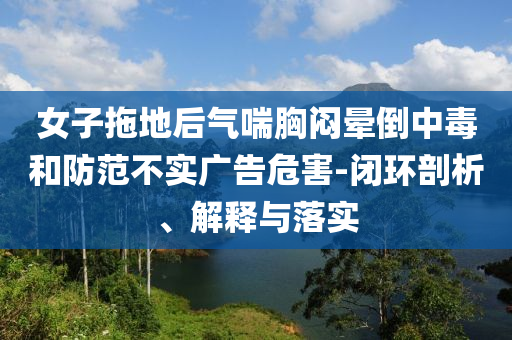 女子拖地后氣喘胸悶暈倒中毒和防范不實(shí)廣告危害-閉環(huán)剖析、解釋與落實(shí)