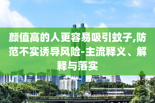顏值高的人更容易吸引蚊子,防范不實誘導風險-主流釋義、解釋與落實