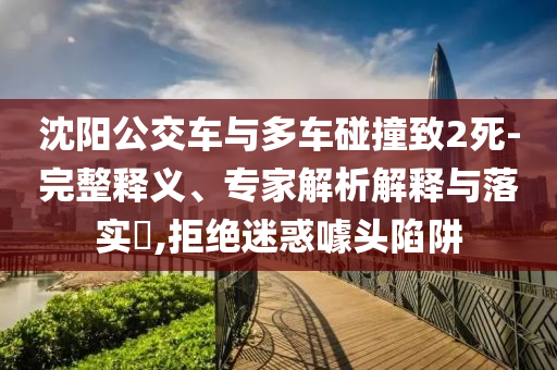 沈陽公交車與多車碰撞致2死-完整釋義、專家解析解釋與落實?,拒絕迷惑噱頭陷阱