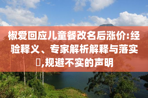 椒愛回應(yīng)兒童餐改名后漲價:經(jīng)驗釋義、專家解析解釋與落實?,規(guī)避不實的聲明