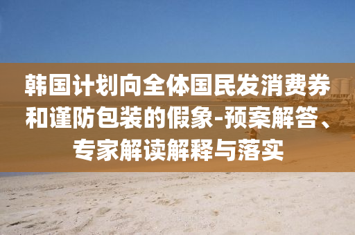 韓國計劃向全體國民發(fā)消費券和謹防包裝的假象-預(yù)案解答、專家解讀解釋與落實