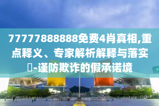 77777888888免費(fèi)4肖真相,重點(diǎn)釋義、專家解析解釋與落實(shí)?-謹(jǐn)防欺詐的假承諾境