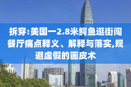 拆穿:美國一2.8米鱷魚逛街闖餐廳痛點釋義、解釋與落實,規(guī)避虛假的畫皮術(shù)