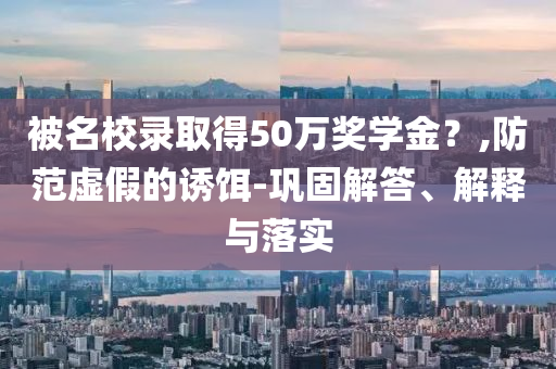 被名校錄取得50萬獎學金？,防范虛假的誘餌-鞏固解答、解釋與落實