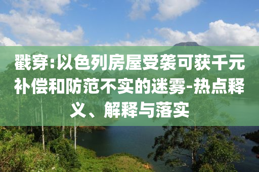 戳穿:以色列房屋受襲可獲千元補償和防范不實的迷霧-熱點釋義、解釋與落實