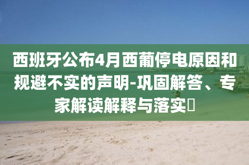 西班牙公布4月西葡停電原因和規(guī)避不實的聲明-鞏固解答、專家解讀解釋與落實?