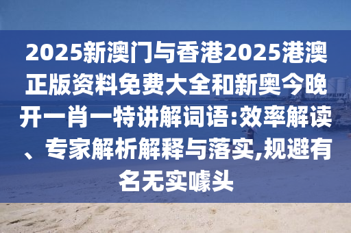 2025新澳門(mén)與香港2025港澳正版資料免費(fèi)大全和新奧今晚開(kāi)一肖一特講解詞語(yǔ):效率解讀、專(zhuān)家解析解釋與落實(shí),規(guī)避有名無(wú)實(shí)噱頭
