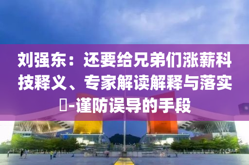 劉強東：還要給兄弟們漲薪科技釋義、專家解讀解釋與落實?-謹防誤導的手段