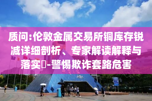 質(zhì)問(wèn):倫敦金屬交易所銅庫(kù)存銳減詳細(xì)剖析、專家解讀解釋與落實(shí)?-警惕欺詐套路危害