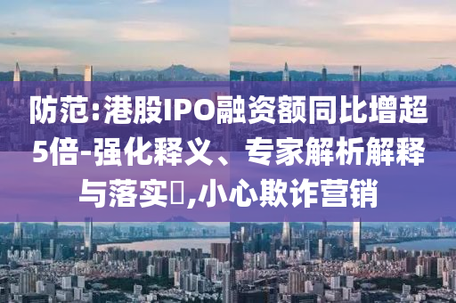 防范:港股IPO融資額同比增超5倍-強(qiáng)化釋義、專家解析解釋與落實(shí)?,小心欺詐營(yíng)銷