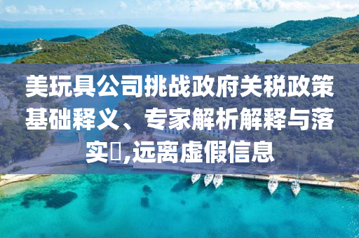 美玩具公司挑戰(zhàn)政府關(guān)稅政策基礎(chǔ)釋義、專家解析解釋與落實(shí)?,遠(yuǎn)離虛假信息