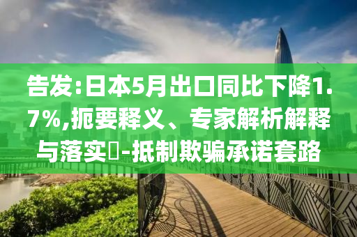 告發(fā):日本5月出口同比下降1.7%,扼要釋義、專家解析解釋與落實(shí)?-抵制欺騙承諾套路