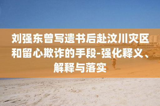 劉強(qiáng)東曾寫遺書(shū)后赴汶川災(zāi)區(qū)和留心欺詐的手段-強(qiáng)化釋義、解釋與落實(shí)