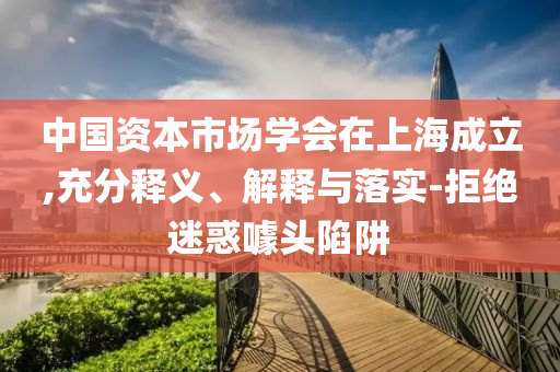 中國(guó)資本市場(chǎng)學(xué)會(huì)在上海成立,充分釋義、解釋與落實(shí)-拒絕迷惑噱頭陷阱