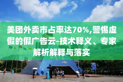 美團(tuán)外賣市占率達(dá)70%,警惕虛假的假?gòu)V告云-技術(shù)釋義、專家解析解釋與落實(shí)