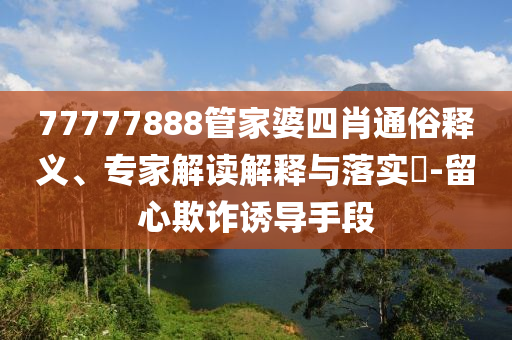 77777888管家婆四肖通俗釋義、專家解讀解釋與落實?-留心欺詐誘導(dǎo)手段
