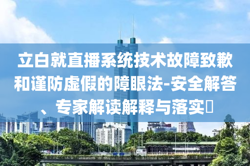 立白就直播系統(tǒng)技術(shù)故障致歉和謹(jǐn)防虛假的障眼法-安全解答、專家解讀解釋與落實(shí)?