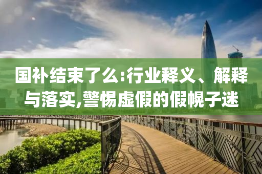 國(guó)補(bǔ)結(jié)束了么:行業(yè)釋義、解釋與落實(shí),警惕虛假的假幌子迷