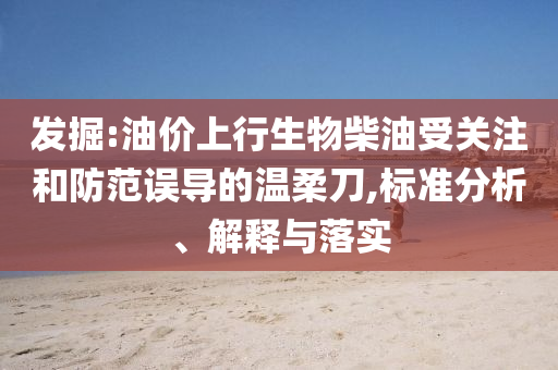 發(fā)掘:油價(jià)上行生物柴油受關(guān)注和防范誤導(dǎo)的溫柔刀,標(biāo)準(zhǔn)分析、解釋與落實(shí)