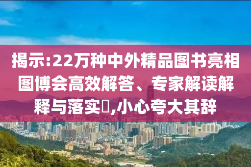 揭示:22萬種中外精品圖書亮相圖博會(huì)高效解答、專家解讀解釋與落實(shí)?,小心夸大其辭